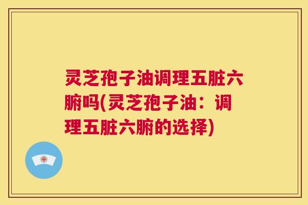 灵芝孢子油调理五脏六腑吗(灵芝孢子油:调理五脏六腑的选择) 第1张 灵芝孢子油调理五脏六腑吗(灵芝孢子油:调理五脏六腑的选择) 第1张