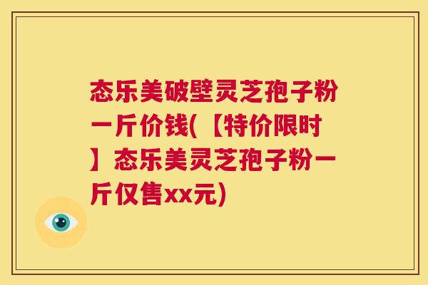 态乐美破壁灵芝孢子粉一斤价钱(【特价限时】态乐美灵芝孢子粉一斤仅售xx元) 第1张 态乐美破壁灵芝孢子粉一斤价钱(【特价限时】态乐美灵芝孢子粉一斤仅售xx元) 第1张