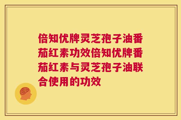 倍知优牌灵芝孢子油番茄红素功效倍知优牌番茄红素与灵芝孢子油联合使用的功效 第1张 倍知优牌灵芝孢子油番茄红素功效倍知优牌番茄红素与灵芝孢子油联合使用的功效 第1张