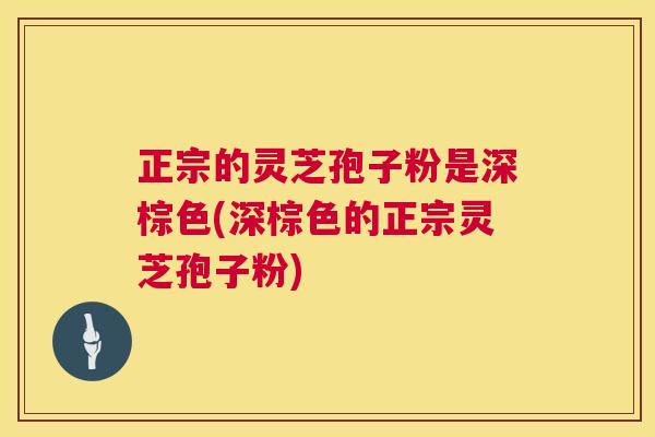 正宗的灵芝孢子粉是深棕色(深棕色的正宗灵芝孢子粉)  第1张