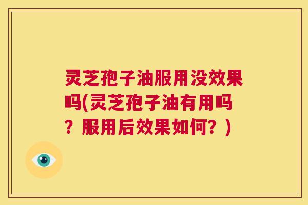 灵芝孢子油服用没效果吗(灵芝孢子油有用吗？服用后效果如何？)  第1张