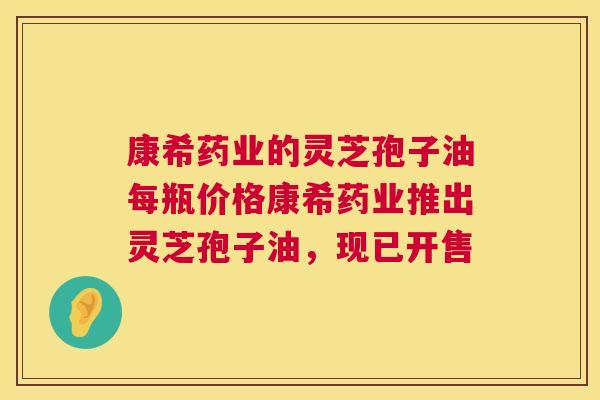 康希药业的灵芝孢子油每瓶价格康希药业推出灵芝孢子油,现已开售 第1张 康希药业的灵芝孢子油每瓶价格康希药业推出灵芝孢子油,现已开售 第1张