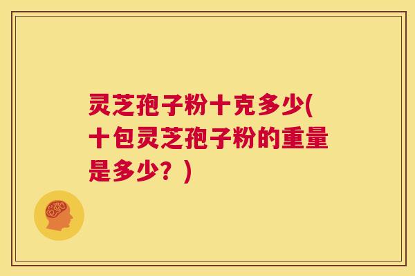 灵芝孢子粉十克多少(十包灵芝孢子粉的重量是多少?) 第1张 灵芝孢子粉十克多少(十包灵芝孢子粉的重量是多少?) 第1张