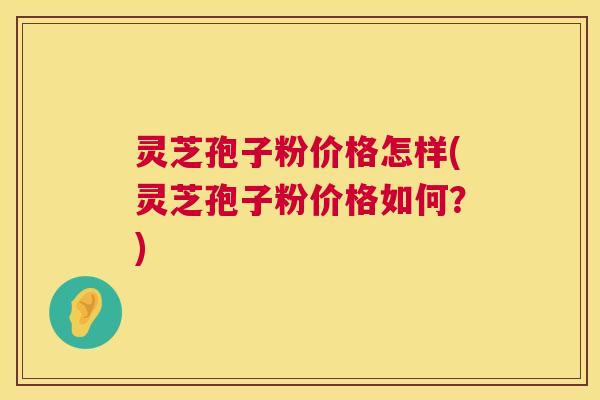 灵芝孢子粉价格怎样(灵芝孢子粉价格如何？)  第1张