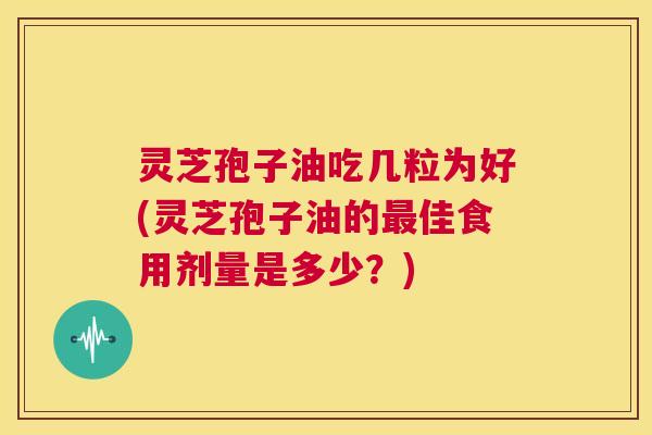 灵芝孢子油吃几粒为好(灵芝孢子油的最佳食用剂量是多少?) 第1张 灵芝孢子油吃几粒为好(灵芝孢子油的最佳食用剂量是多少?) 第1张