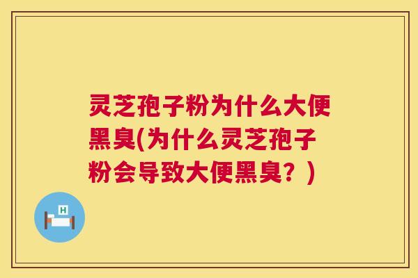 灵芝孢子粉为什么大便黑臭(为什么灵芝孢子粉会导致大便黑臭?) 第1张 灵芝孢子粉为什么大便黑臭(为什么灵芝孢子粉会导致大便黑臭?) 第1张