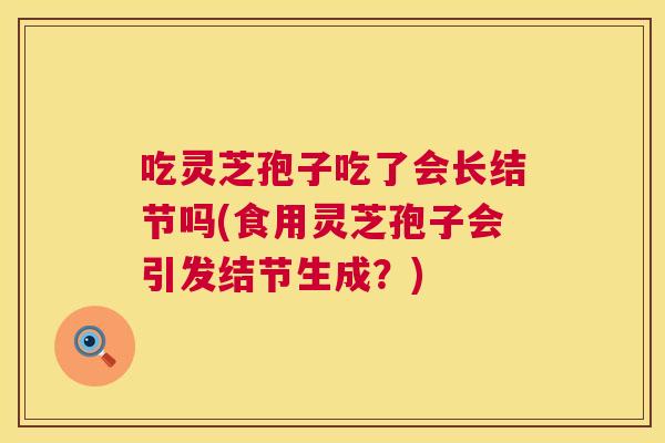 吃灵芝孢子吃了会长结节吗(食用灵芝孢子会引发结节生成?) 第1张 吃灵芝孢子吃了会长结节吗(食用灵芝孢子会引发结节生成?) 第1张
