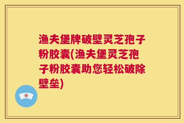 渔夫堡牌破壁灵芝孢子粉胶囊(渔夫堡灵芝孢子粉胶囊助您轻松破除壁垒) 第1张 渔夫堡牌破壁灵芝孢子粉胶囊(渔夫堡灵芝孢子粉胶囊助您轻松破除壁垒) 第1张