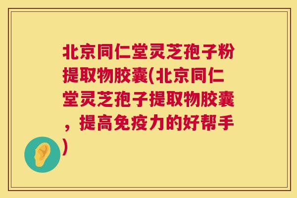北京同仁堂灵芝孢子粉提取物胶囊(北京同仁堂灵芝孢子提取物胶囊,提高免疫力的好帮手) 第1张 北京同仁堂灵芝孢子粉提取物胶囊(北京同仁堂灵芝孢子提取物胶囊,提高免疫力的好帮手) 第1张