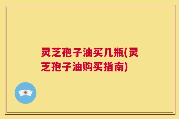灵芝孢子油买几瓶(灵芝孢子油购买指南) 第1张 灵芝孢子油买几瓶(灵芝孢子油购买指南) 第1张