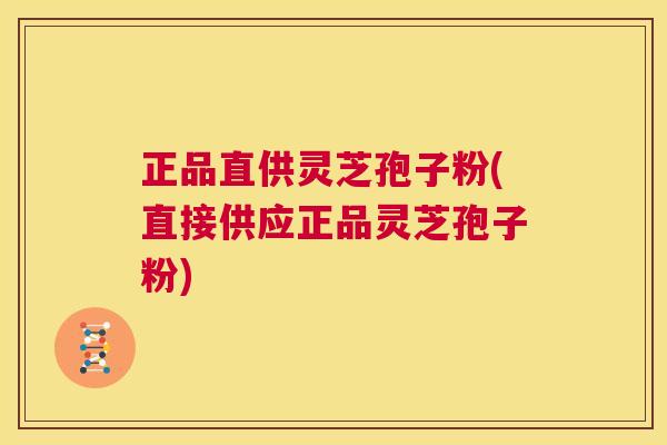 正品直供灵芝孢子粉(直接供应正品灵芝孢子粉)  第1张