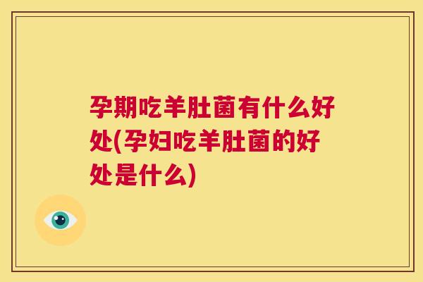 孕期吃羊肚菌有什么好处(孕妇吃羊肚菌的好处是什么) 第1张 孕期吃羊肚菌有什么好处(孕妇吃羊肚菌的好处是什么) 第1张