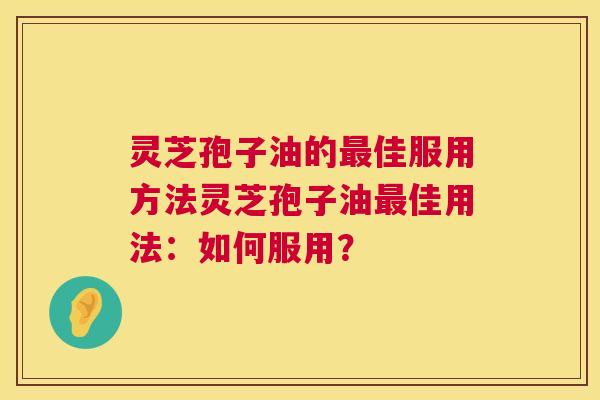 灵芝孢子油的最佳服用方法灵芝孢子油最佳用法:如何服用? 第1张 灵芝孢子油的最佳服用方法灵芝孢子油最佳用法:如何服用? 第1张