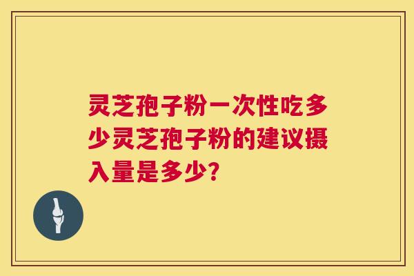 灵芝孢子粉一次性吃多少灵芝孢子粉的建议摄入量是多少? 第1张 灵芝孢子粉一次性吃多少灵芝孢子粉的建议摄入量是多少? 第1张