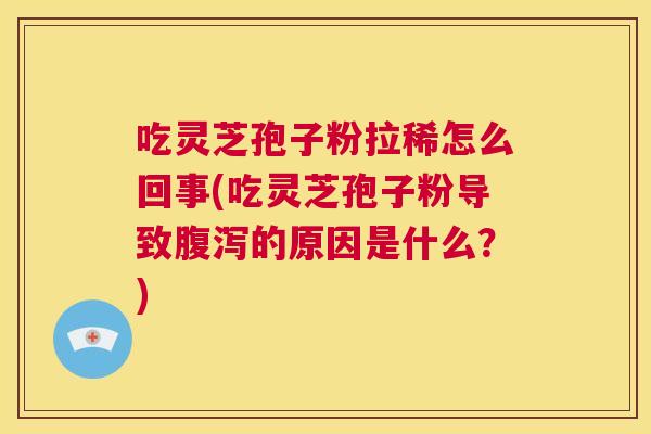 吃灵芝孢子粉拉稀怎么回事(吃灵芝孢子粉导致腹泻的原因是什么?) 第1张 吃灵芝孢子粉拉稀怎么回事(吃灵芝孢子粉导致腹泻的原因是什么?) 第1张