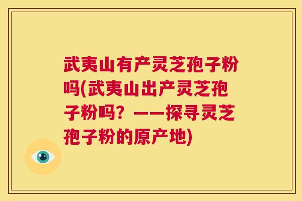 武夷山有产灵芝孢子粉吗(武夷山出产灵芝孢子粉吗?——探寻灵芝孢子粉的原产地) 第1张 武夷山有产灵芝孢子粉吗(武夷山出产灵芝孢子粉吗?——探寻灵芝孢子粉的原产地) 第1张