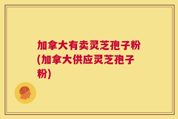 加拿大有卖灵芝孢子粉(加拿大供应灵芝孢子粉) 第1张 加拿大有卖灵芝孢子粉(加拿大供应灵芝孢子粉) 第1张