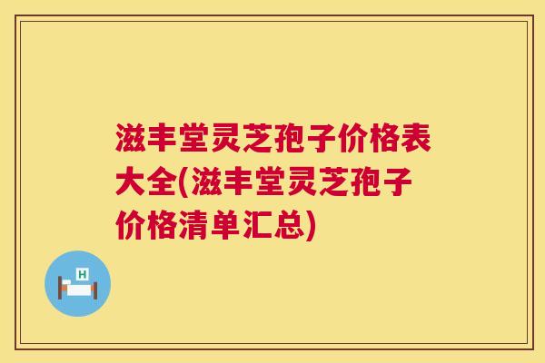 滋丰堂灵芝孢子价格表大全(滋丰堂灵芝孢子价格清单汇总) 第1张 滋丰堂灵芝孢子价格表大全(滋丰堂灵芝孢子价格清单汇总) 第1张