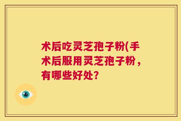 术后吃灵芝孢子粉(手术后服用灵芝孢子粉，有哪些好处？  第1张