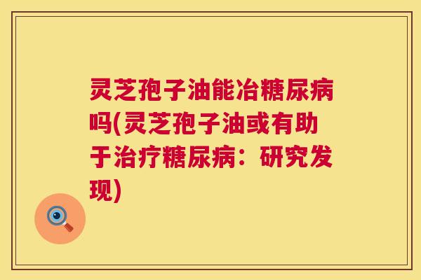 灵芝孢子油能冶糖尿病吗(灵芝孢子油或有助于治疗糖尿病:研究发现) 第1张 灵芝孢子油能冶糖尿病吗(灵芝孢子油或有助于治疗糖尿病:研究发现) 第1张
