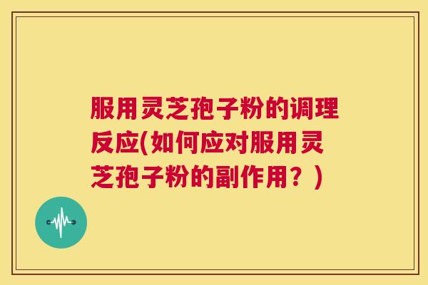 服用灵芝孢子粉的调理反应(如何应对服用灵芝孢子粉的副作用?) 第1张 服用灵芝孢子粉的调理反应(如何应对服用灵芝孢子粉的副作用?) 第1张