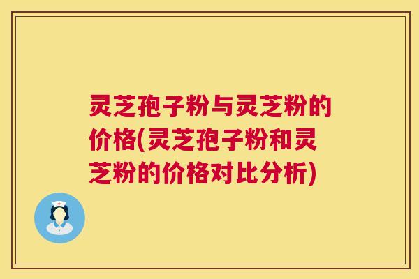 灵芝孢子粉与灵芝粉的价格(灵芝孢子粉和灵芝粉的价格对比分析) 第1张 灵芝孢子粉与灵芝粉的价格(灵芝孢子粉和灵芝粉的价格对比分析) 第1张