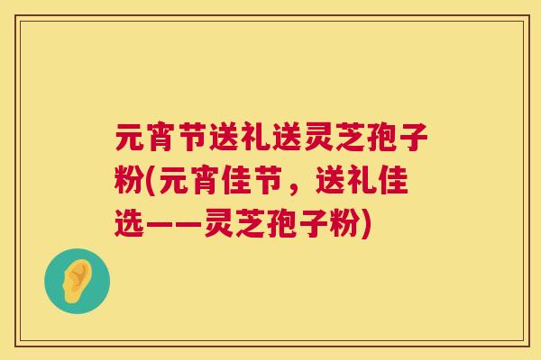 元宵节送礼送灵芝孢子粉(元宵佳节,送礼佳选——灵芝孢子粉) 第1张 元宵节送礼送灵芝孢子粉(元宵佳节,送礼佳选——灵芝孢子粉) 第1张