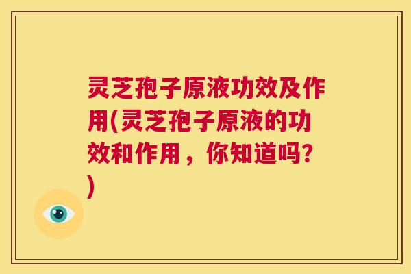 灵芝孢子原液功效及作用(灵芝孢子原液的功效和作用,你知道吗?) 第1张 灵芝孢子原液功效及作用(灵芝孢子原液的功效和作用,你知道吗?) 第1张