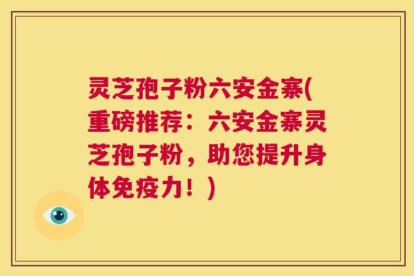 灵芝孢子粉六安金寨(重磅推荐:六安金寨灵芝孢子粉,助您提升身体免疫力!) 第1张 灵芝孢子粉六安金寨(重磅推荐:六安金寨灵芝孢子粉,助您提升身体免疫力!) 第1张