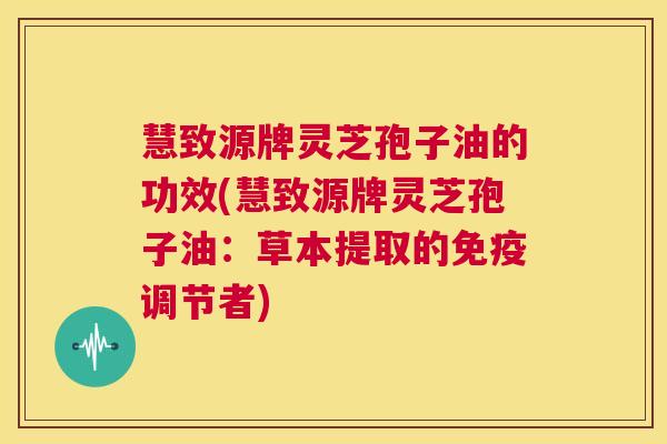慧致源牌灵芝孢子油的功效(慧致源牌灵芝孢子油：草本提取的免疫调节者)  第1张