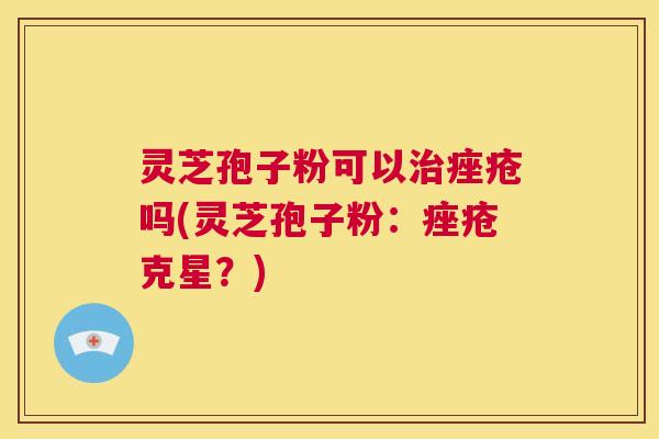 灵芝孢子粉可以治痤疮吗(灵芝孢子粉:痤疮克星?) 第1张 灵芝孢子粉可以治痤疮吗(灵芝孢子粉:痤疮克星?) 第1张