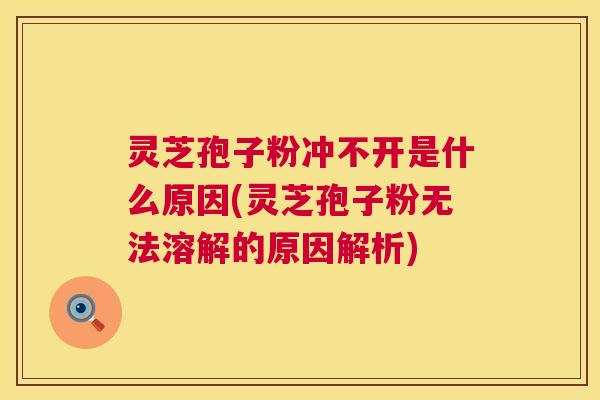 灵芝孢子粉冲不开是什么原因(灵芝孢子粉无法溶解的原因解析)  第1张