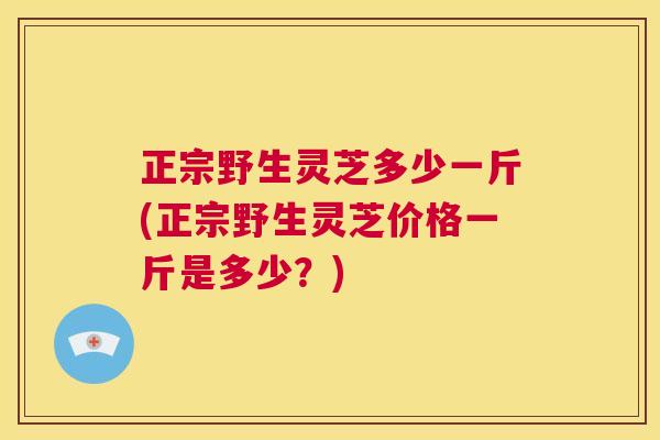 正宗野生灵芝多少一斤(正宗野生灵芝价格一斤是多少?) 第1张 正宗野生灵芝多少一斤(正宗野生灵芝价格一斤是多少?) 第1张