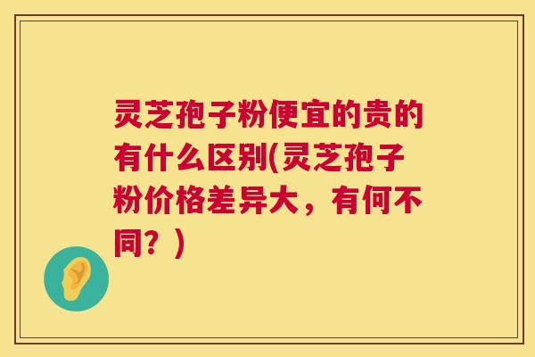 灵芝孢子粉便宜的贵的有什么区别(灵芝孢子粉价格差异大,有何不同?) 第1张 灵芝孢子粉便宜的贵的有什么区别(灵芝孢子粉价格差异大,有何不同?) 第1张
