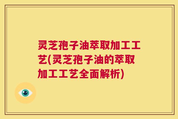 灵芝孢子油萃取加工工艺(灵芝孢子油的萃取加工工艺全面解析) 第1张 灵芝孢子油萃取加工工艺(灵芝孢子油的萃取加工工艺全面解析) 第1张