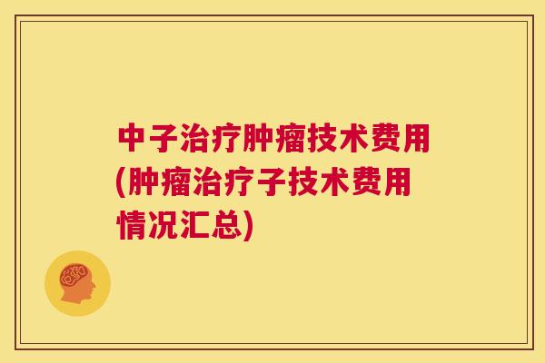 中子治疗肿瘤技术费用(肿瘤治疗子技术费用情况汇总) 第1张 中子治疗肿瘤技术费用(肿瘤治疗子技术费用情况汇总) 第1张