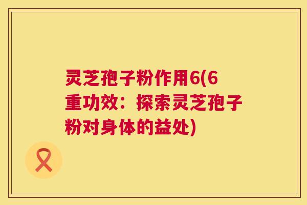 灵芝孢子粉作用6(6重功效:探索灵芝孢子粉对身体的益处) 第1张 灵芝孢子粉作用6(6重功效:探索灵芝孢子粉对身体的益处) 第1张