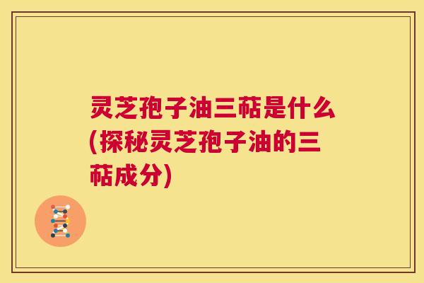 灵芝孢子油三萜是什么(探秘灵芝孢子油的三萜成分) 第1张 灵芝孢子油三萜是什么(探秘灵芝孢子油的三萜成分) 第1张