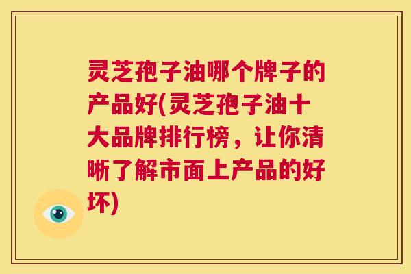 灵芝孢子油哪个牌子的产品好(灵芝孢子油十大品牌排行榜,让你清晰了解市面上产品的好坏) 第1张 灵芝孢子油哪个牌子的产品好(灵芝孢子油十大品牌排行榜,让你清晰了解市面上产品的好坏) 第1张