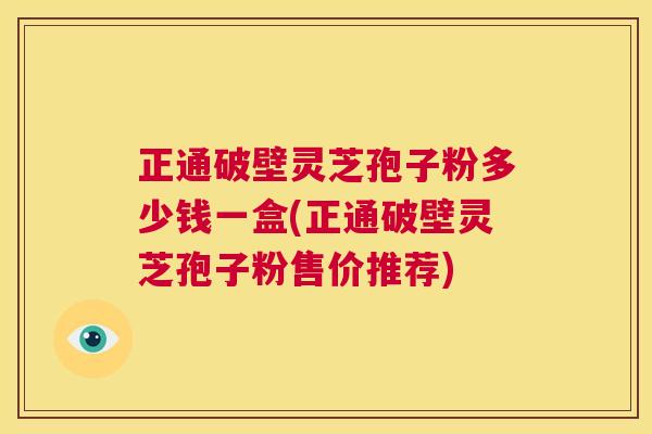 正通破壁灵芝孢子粉多少钱一盒(正通破壁灵芝孢子粉售价推荐) 第1张 正通破壁灵芝孢子粉多少钱一盒(正通破壁灵芝孢子粉售价推荐) 第1张