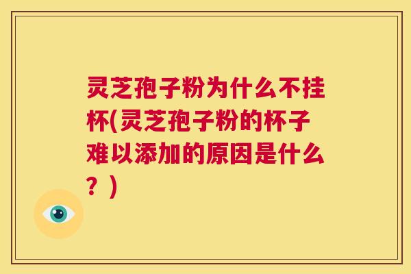 灵芝孢子粉为什么不挂杯(灵芝孢子粉的杯子难以添加的原因是什么?) 第1张 灵芝孢子粉为什么不挂杯(灵芝孢子粉的杯子难以添加的原因是什么?) 第1张