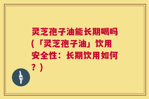 灵芝孢子油能长期喝吗(「灵芝孢子油」饮用安全性:长期饮用如何?) 第1张 灵芝孢子油能长期喝吗(「灵芝孢子油」饮用安全性:长期饮用如何?) 第1张