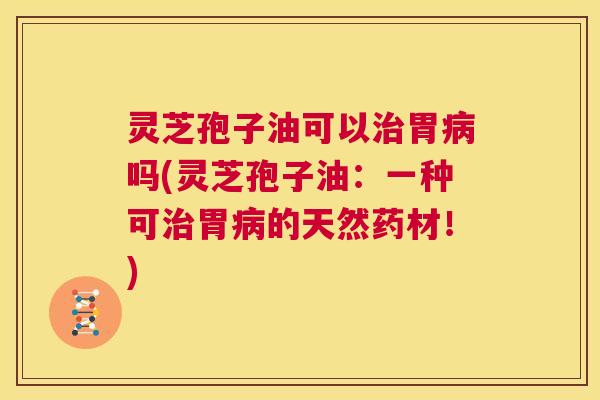 灵芝孢子油可以治胃病吗(灵芝孢子油:一种可治胃病的天然药材!) 第1张 灵芝孢子油可以治胃病吗(灵芝孢子油:一种可治胃病的天然药材!) 第1张