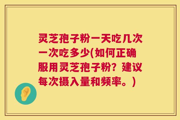 灵芝孢子粉一天吃几次一次吃多少(如何正确服用灵芝孢子粉?建议每次摄入量和频率。) 第1张 灵芝孢子粉一天吃几次一次吃多少(如何正确服用灵芝孢子粉?建议每次摄入量和频率。) 第1张