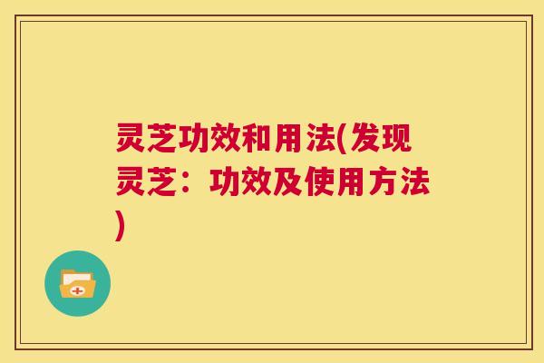 灵芝功效和用法(发现灵芝:功效及使用方法) 第1张 灵芝功效和用法(发现灵芝:功效及使用方法) 第1张