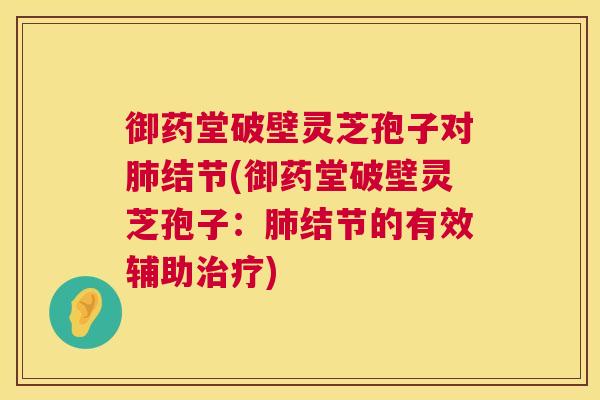 御药堂破壁灵芝孢子对肺结节(御药堂破壁灵芝孢子:肺结节的有效辅助治疗) 第1张 御药堂破壁灵芝孢子对肺结节(御药堂破壁灵芝孢子:肺结节的有效辅助治疗) 第1张