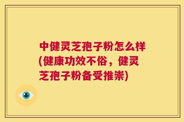 中健灵芝孢子粉怎么样(健康功效不俗,健灵芝孢子粉备受推崇) 第1张 中健灵芝孢子粉怎么样(健康功效不俗,健灵芝孢子粉备受推崇) 第1张