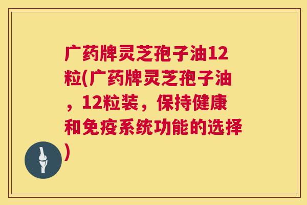 广药牌灵芝孢子油12粒(广药牌灵芝孢子油，12粒装，保持健康和免疫系统功能的选择)  第1张