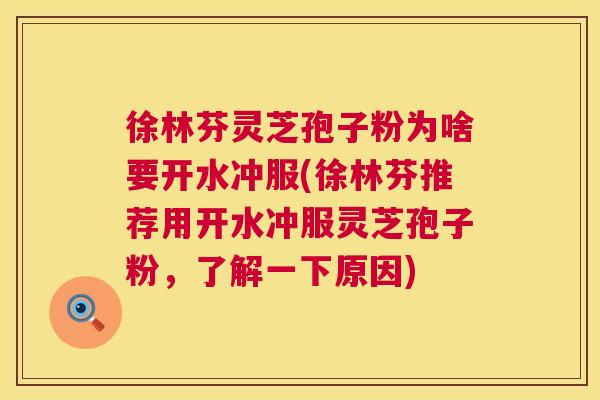 徐林芬灵芝孢子粉为啥要开水冲服(徐林芬推荐用开水冲服灵芝孢子粉,了解一下原因) 第1张 徐林芬灵芝孢子粉为啥要开水冲服(徐林芬推荐用开水冲服灵芝孢子粉,了解一下原因) 第1张