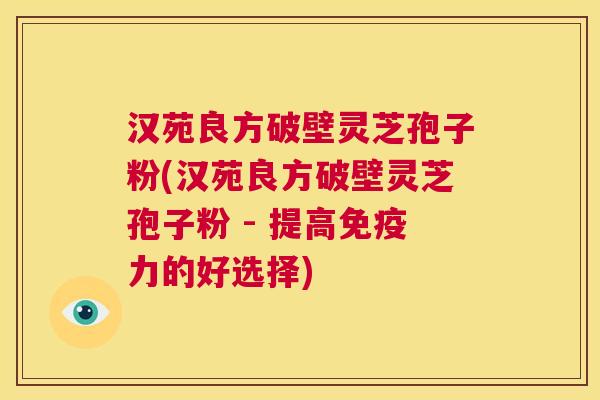 汉苑良方破壁灵芝孢子粉(汉苑良方破壁灵芝孢子粉 - 提高免疫力的好选择)  第1张